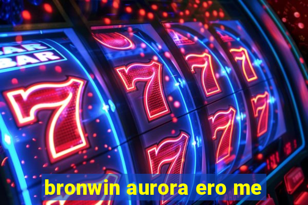 bronwin aurora ero me